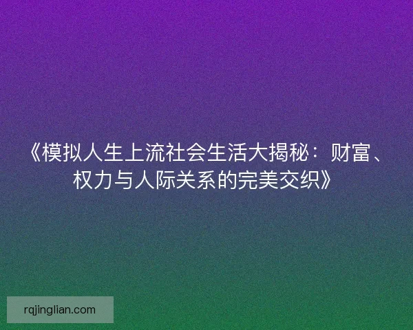 《模拟人生上流社会生活大揭秘：财富、权力与人际关系的完美交织》