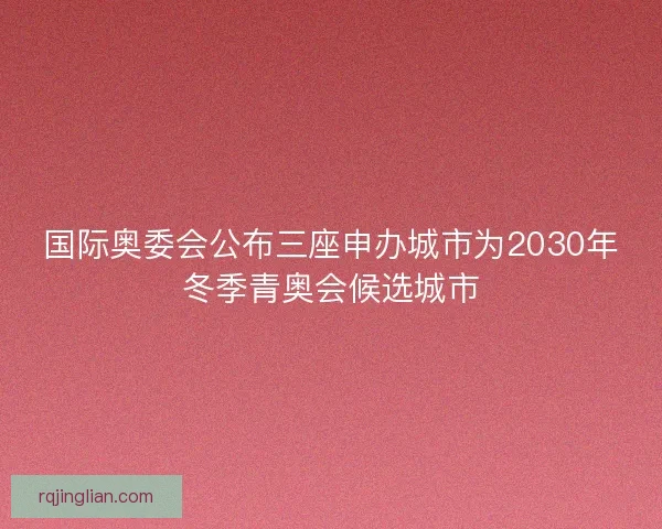 国际奥委会公布三座申办城市为2030年冬季青奥会候选城市
