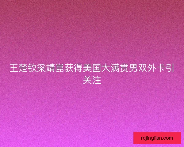 王楚钦梁靖崑获得美国大满贯男双外卡引关注