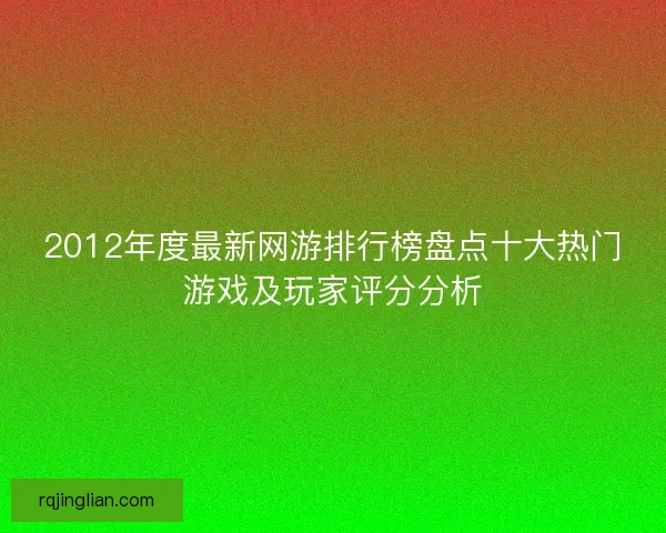 2012年度最新网游排行榜盘点十大热门游戏及玩家评分分析