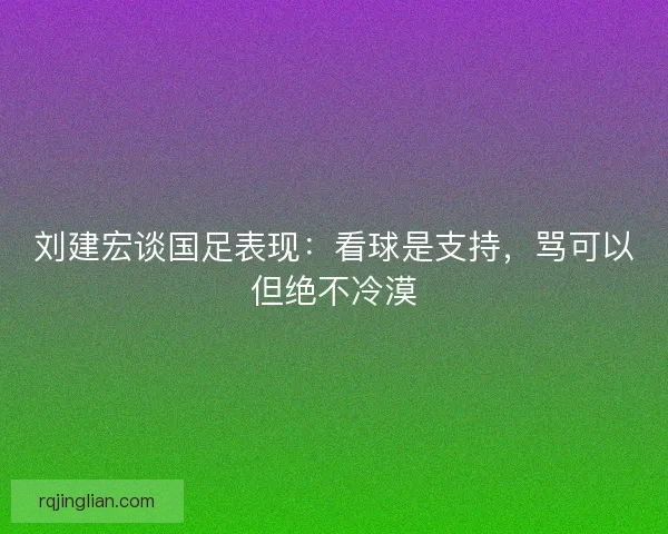 刘建宏谈国足表现：看球是支持，骂可以但绝不冷漠