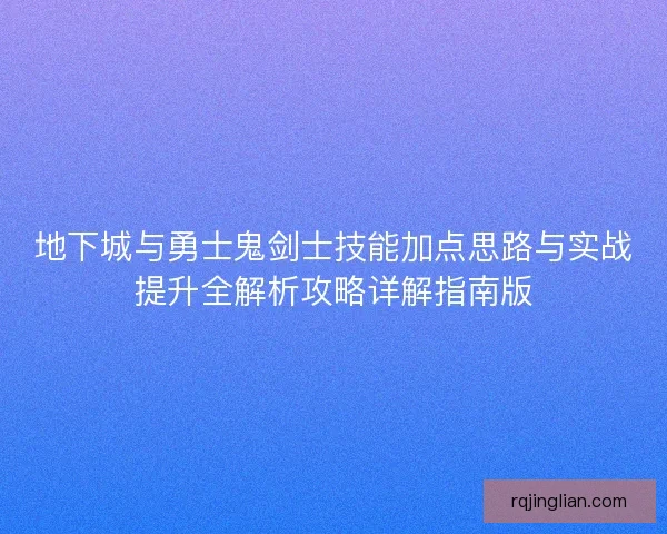 地下城与勇士鬼剑士技能加点思路与实战提升全解析攻略详解指南版
