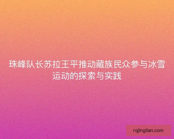 珠峰队长苏拉王平推动藏族民众参与冰雪运动的探索与实践