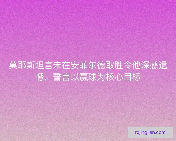 莫耶斯坦言未在安菲尔德取胜令他深感遗憾，誓言以赢球为核心目标