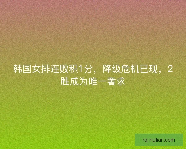韩国女排连败积1分，降级危机已现，2胜成为唯一奢求