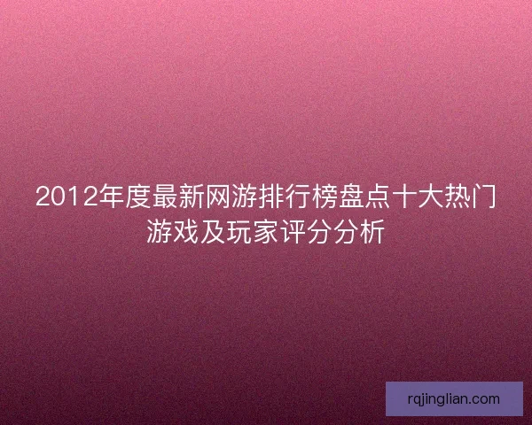 2012年度最新网游排行榜盘点十大热门游戏及玩家评分分析