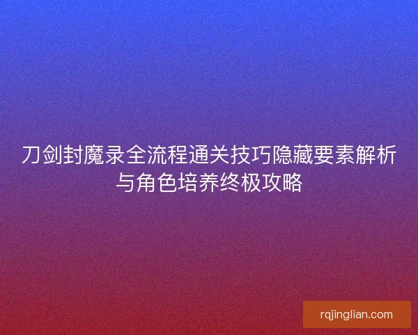刀剑封魔录全流程通关技巧隐藏要素解析与角色培养终极攻略