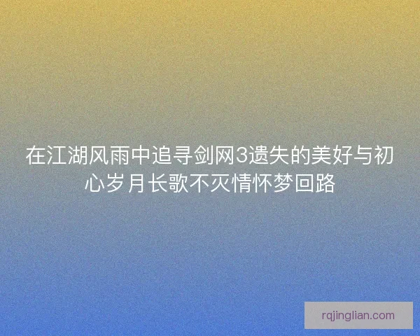 在江湖风雨中追寻剑网3遗失的美好与初心岁月长歌不灭情怀梦回路