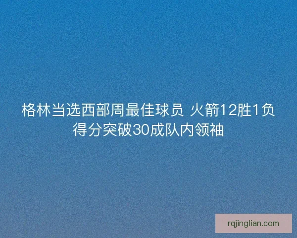 格林当选西部周最佳球员 火箭12胜1负得分突破30成队内领袖
