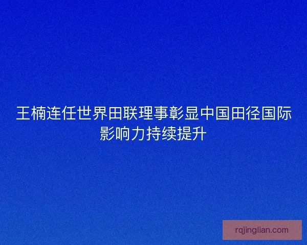 王楠连任世界田联理事彰显中国田径国际影响力持续提升
