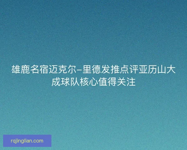 雄鹿名宿迈克尔-里德发推点评亚历山大成球队核心值得关注