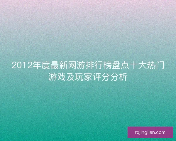 2012年度最新网游排行榜盘点十大热门游戏及玩家评分分析