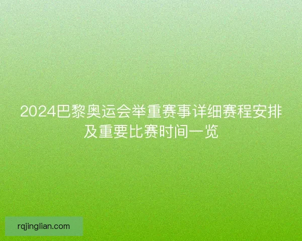 2024巴黎奥运会举重赛事详细赛程安排及重要比赛时间一览