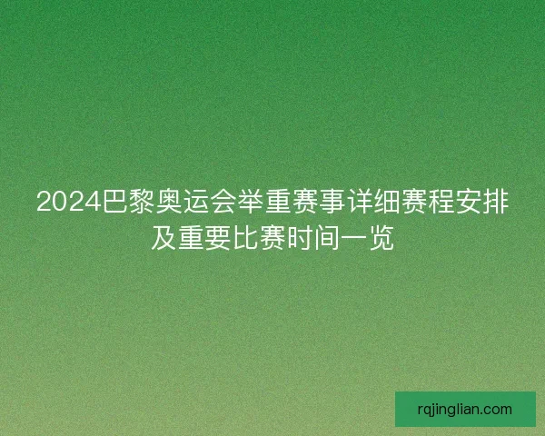 2024巴黎奥运会举重赛事详细赛程安排及重要比赛时间一览 2024巴黎奥运会举重赛事详细赛程安排及重要比赛时间一览