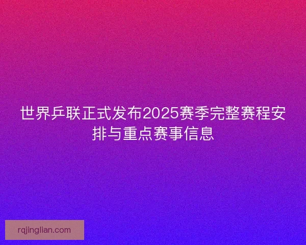 世界乒联正式发布2025赛季完整赛程安排与重点赛事信息 世界乒联正式发布2025赛季完整赛程安排与重点赛事信息