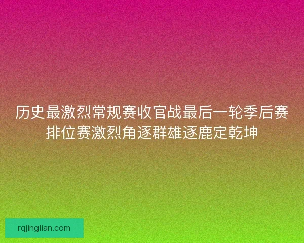 历史最激烈常规赛收官战最后一轮季后赛排位赛激烈角逐群雄逐鹿定乾坤 历史最激烈常规赛收官战最后一轮季后赛排位赛激烈角逐群雄逐鹿定乾坤
