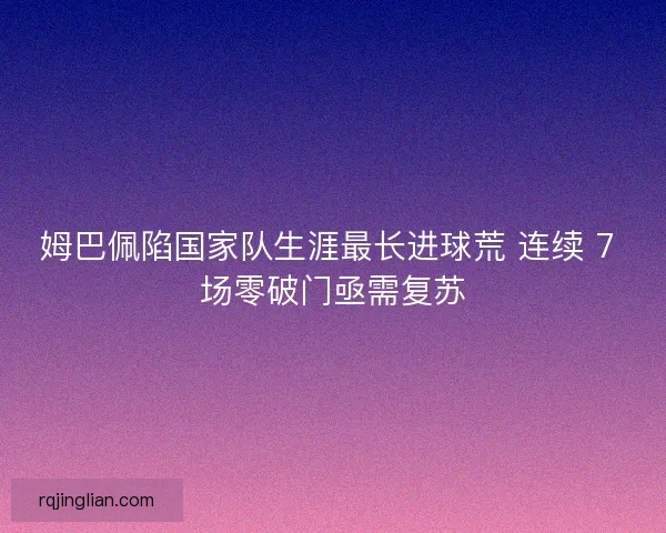 姆巴佩陷国家队生涯最长进球荒 连续 7 场零破门亟需复苏